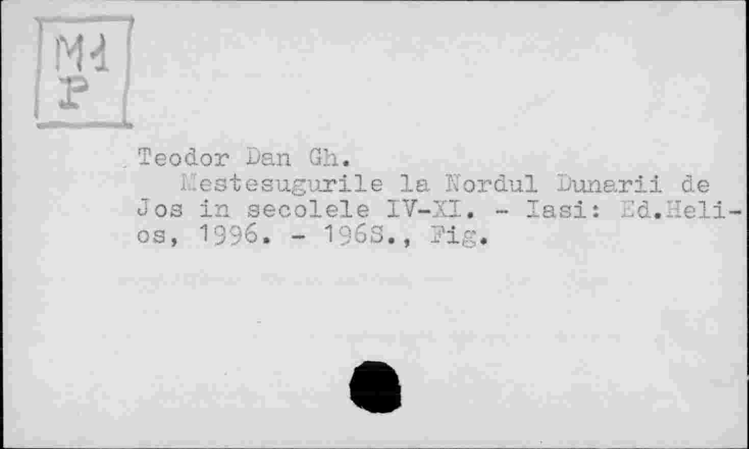 ﻿il
Teodor Dan Gh.
iestesugurile la Kordul Dunarii de Jos in secolele IV-XI. - Iasi: Ed.Helios, 1996. - 196S., Fig.